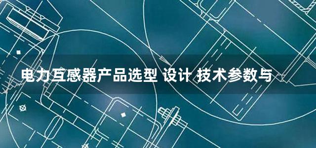 电力互感器产品选型 设计 技术参数与设备运行检修及事故防范处理技术手册